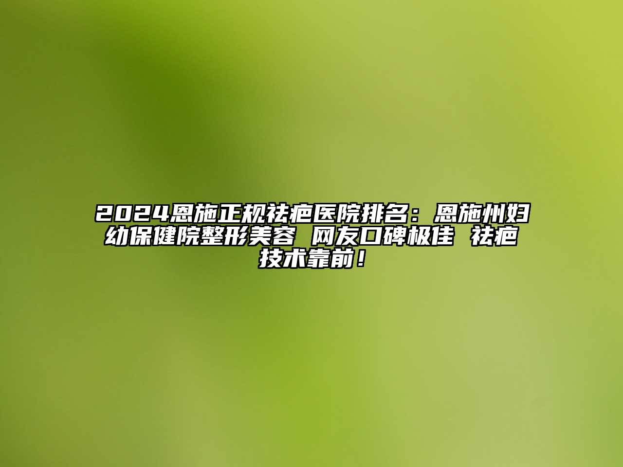 2024恩施正规祛疤医院排名：恩施州妇幼保健院整形美容 网友口碑极佳 祛疤技术靠前！