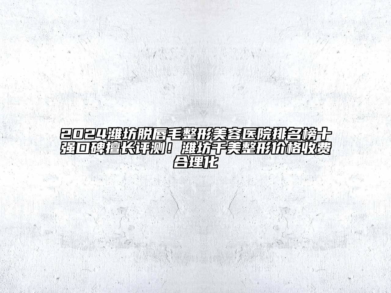 2024潍坊脱唇毛整形美容医院排名榜十强口碑擅长评测！潍坊千美整形价格收费合理化
