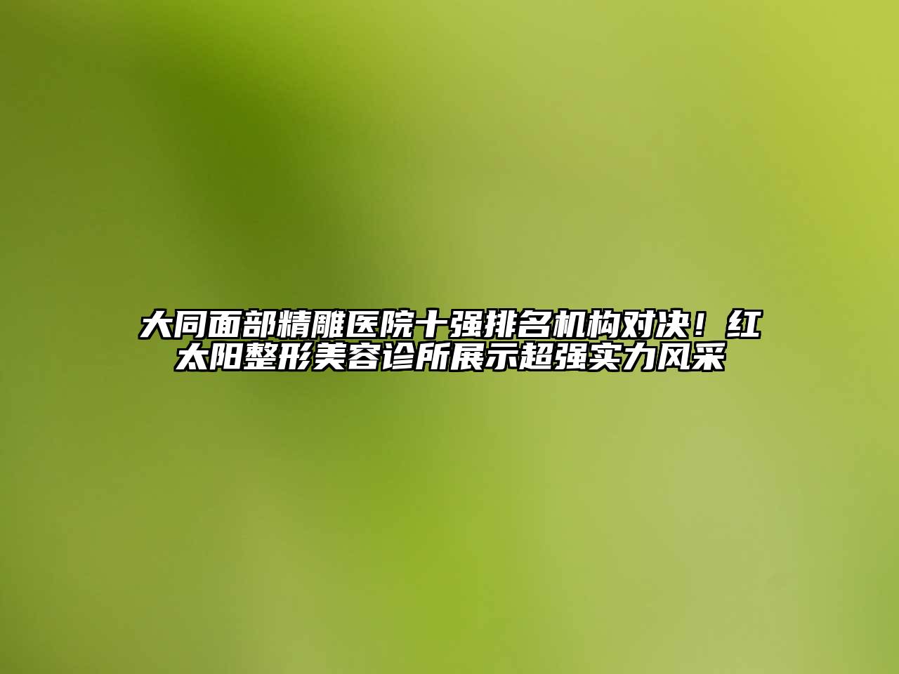 大同面部精雕医院十强排名机构对决！红太阳整形美容诊所展示超强实力风采