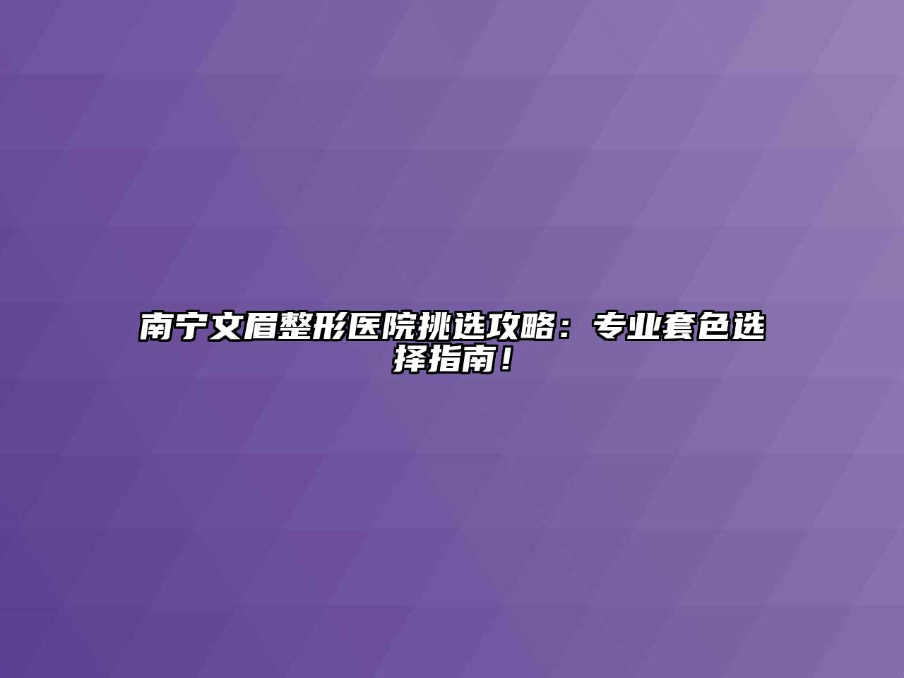 南宁文眉整形医院挑选攻略：专业套色选择指南！