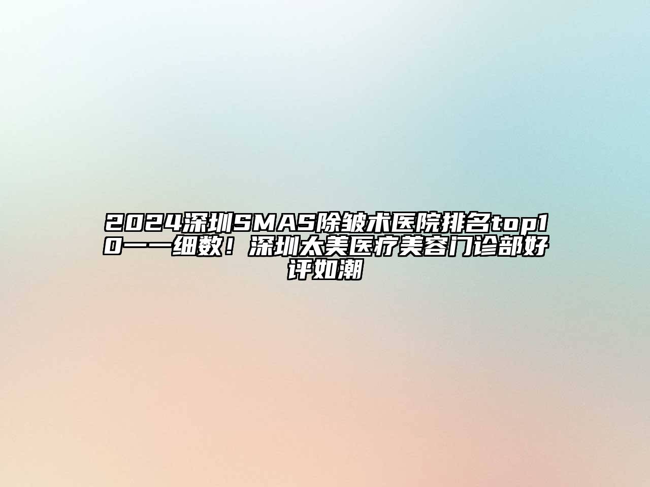 2024深圳SMAS除皱术医院排名top10一一细数！深圳太美医疗美容门诊部好评如潮