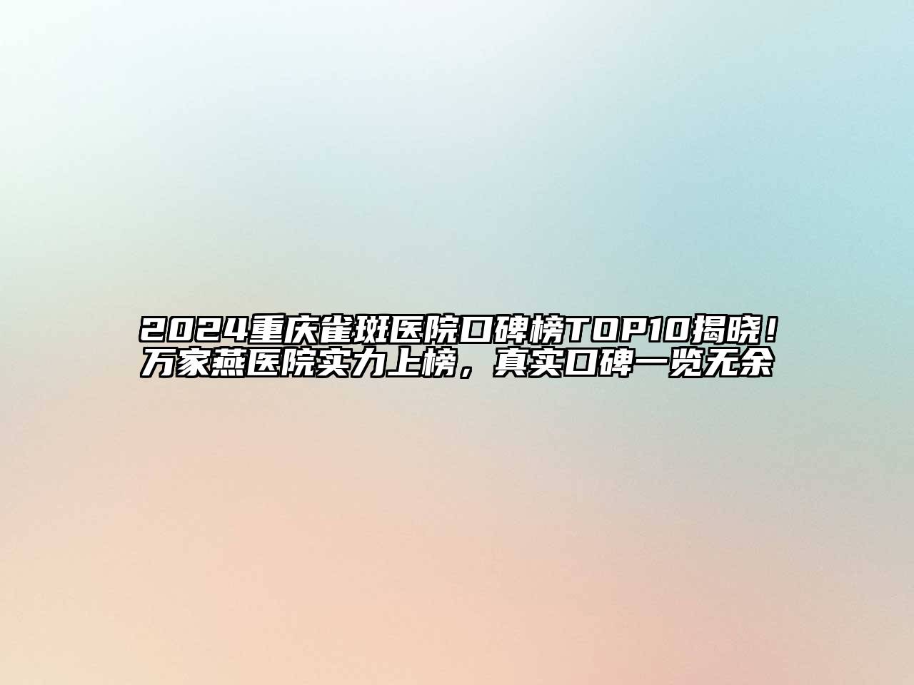 2024重庆雀斑医院口碑榜TOP10揭晓！万家燕医院实力上榜，真实口碑一览无余