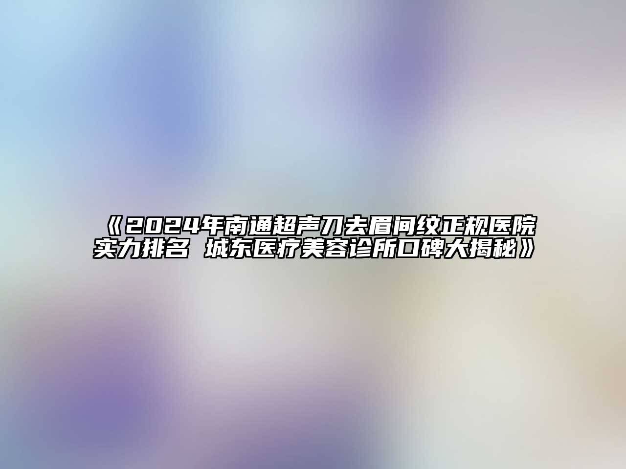 2024年南通超声刀去眉间纹正规医院实力排名 城东医疗美容诊所口碑大揭秘