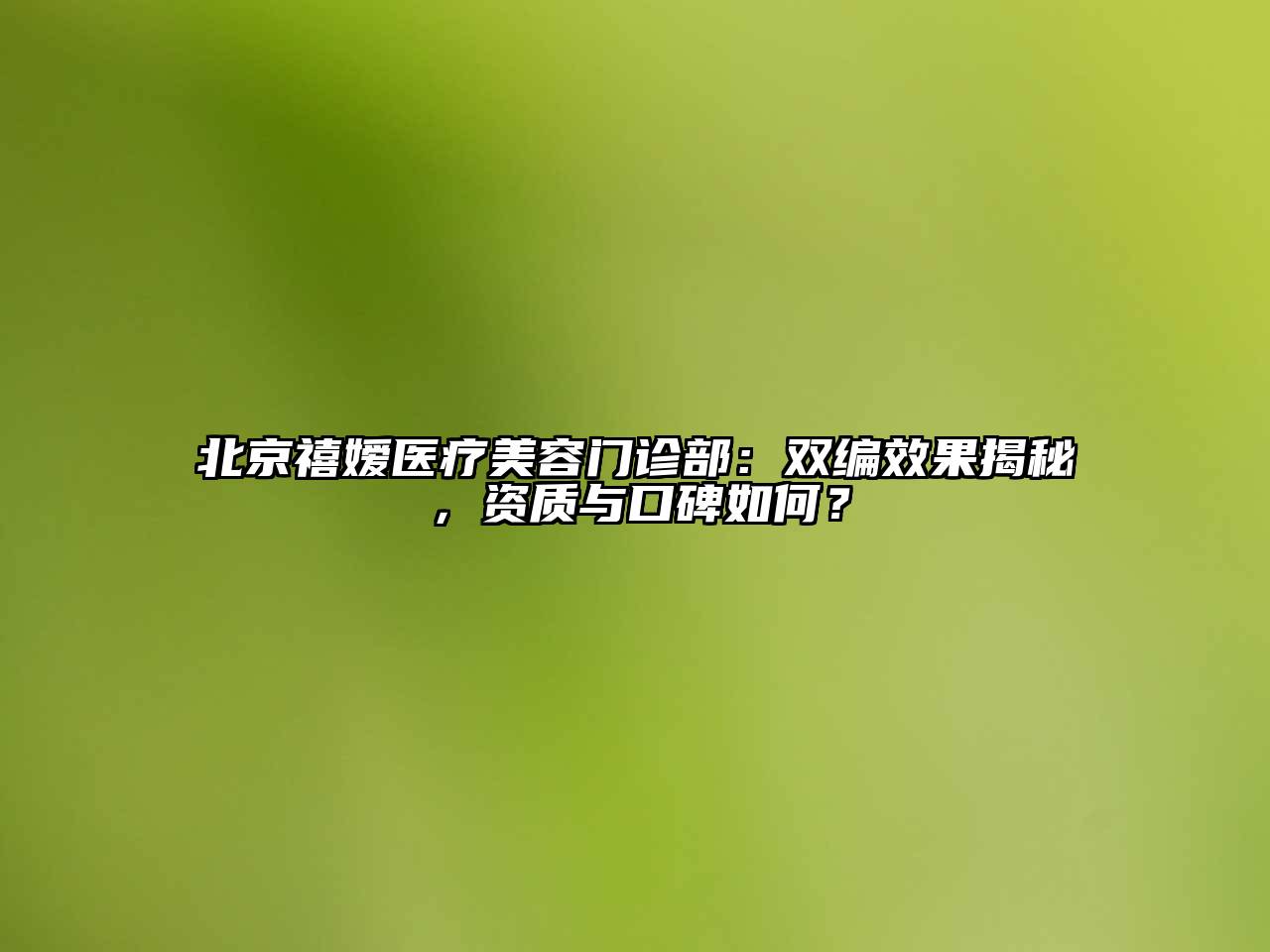 北京禧嫒医疗美容门诊部：双编效果揭秘，资质与口碑如何？