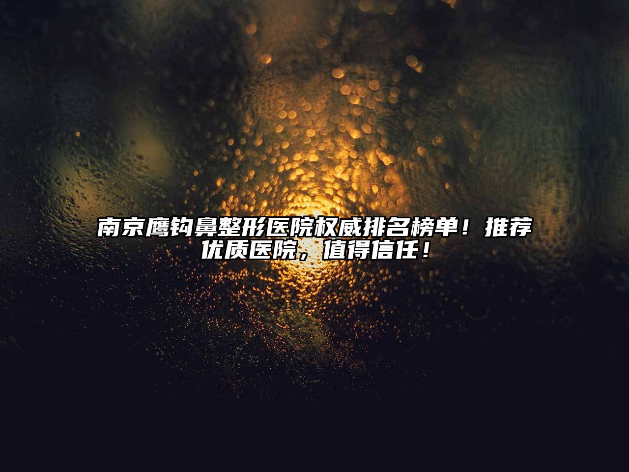 南京鹰钩鼻整形医院权威排名榜单！推荐优质医院，值得信任！