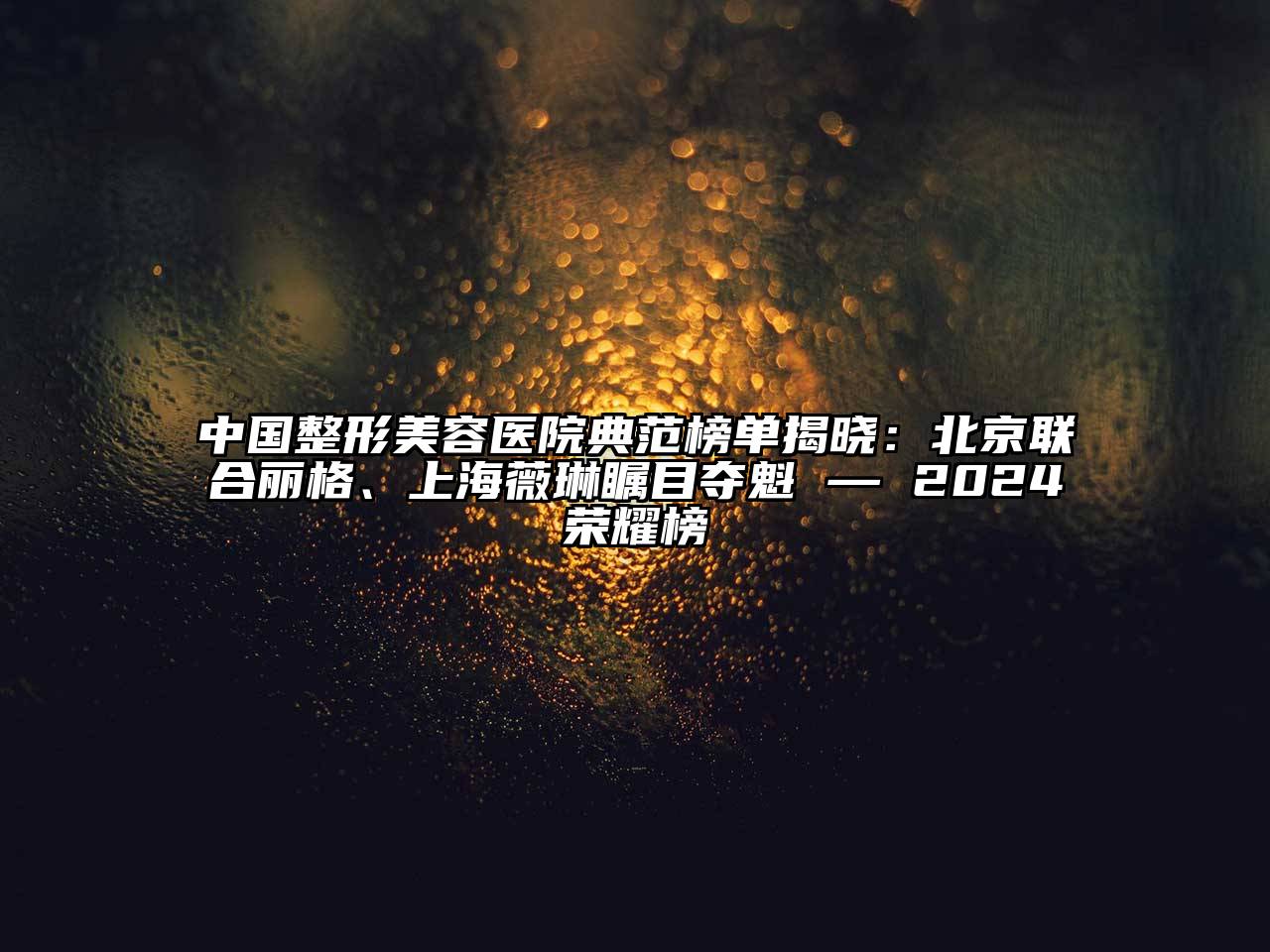 中国整形美容医院典范榜单揭晓：北京联合丽格、上海薇琳瞩目夺魁 — 2024荣耀榜