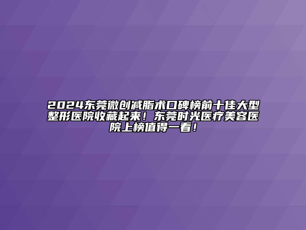 2024东莞微创减脂术口碑榜前十佳大型整形医院收藏起来！东莞时光医疗美容医院上榜值得一看！