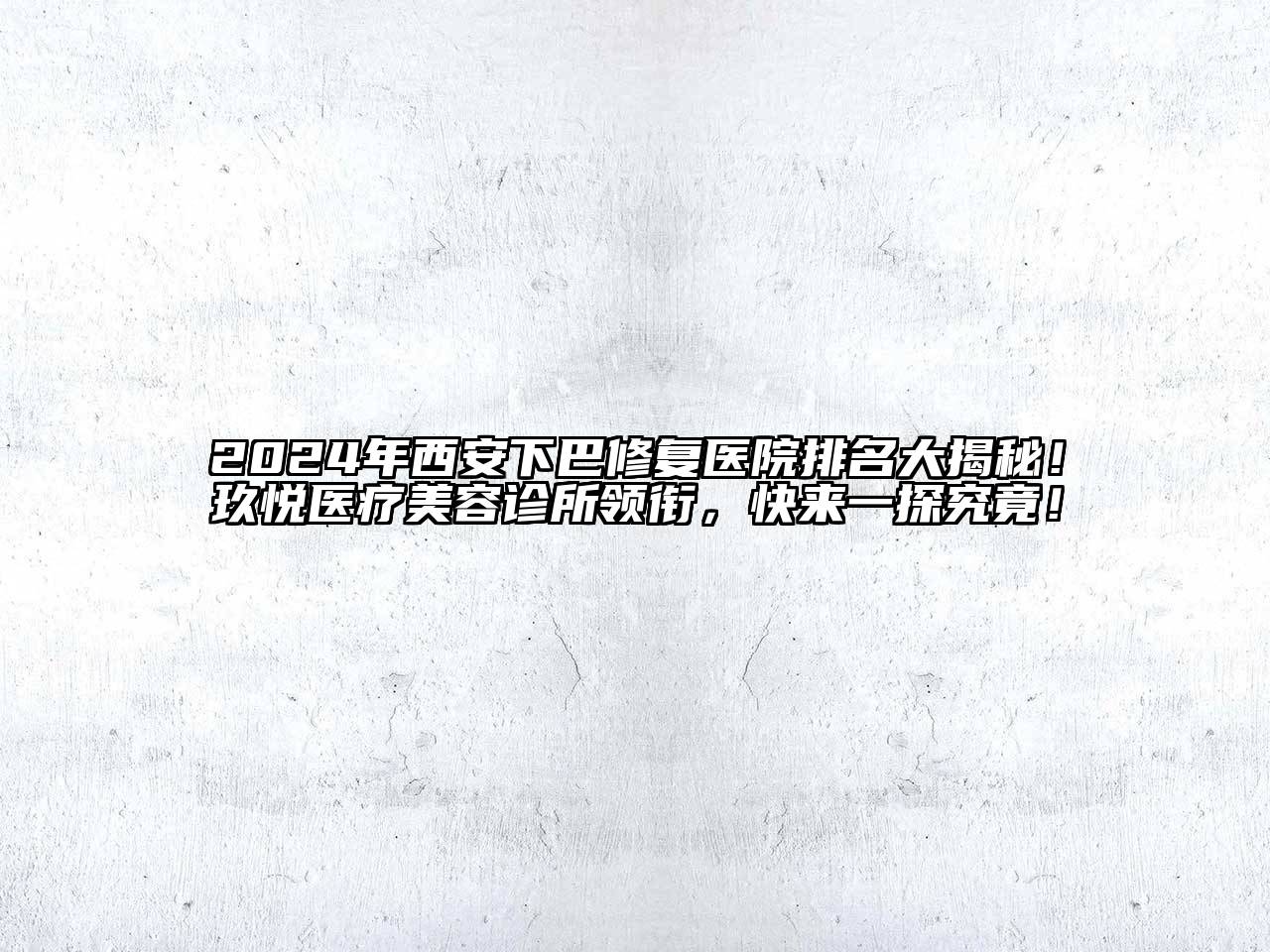 2024年西安下巴修复医院排名大揭秘！玖悦医疗美容诊所领衔，快来一探究竟！