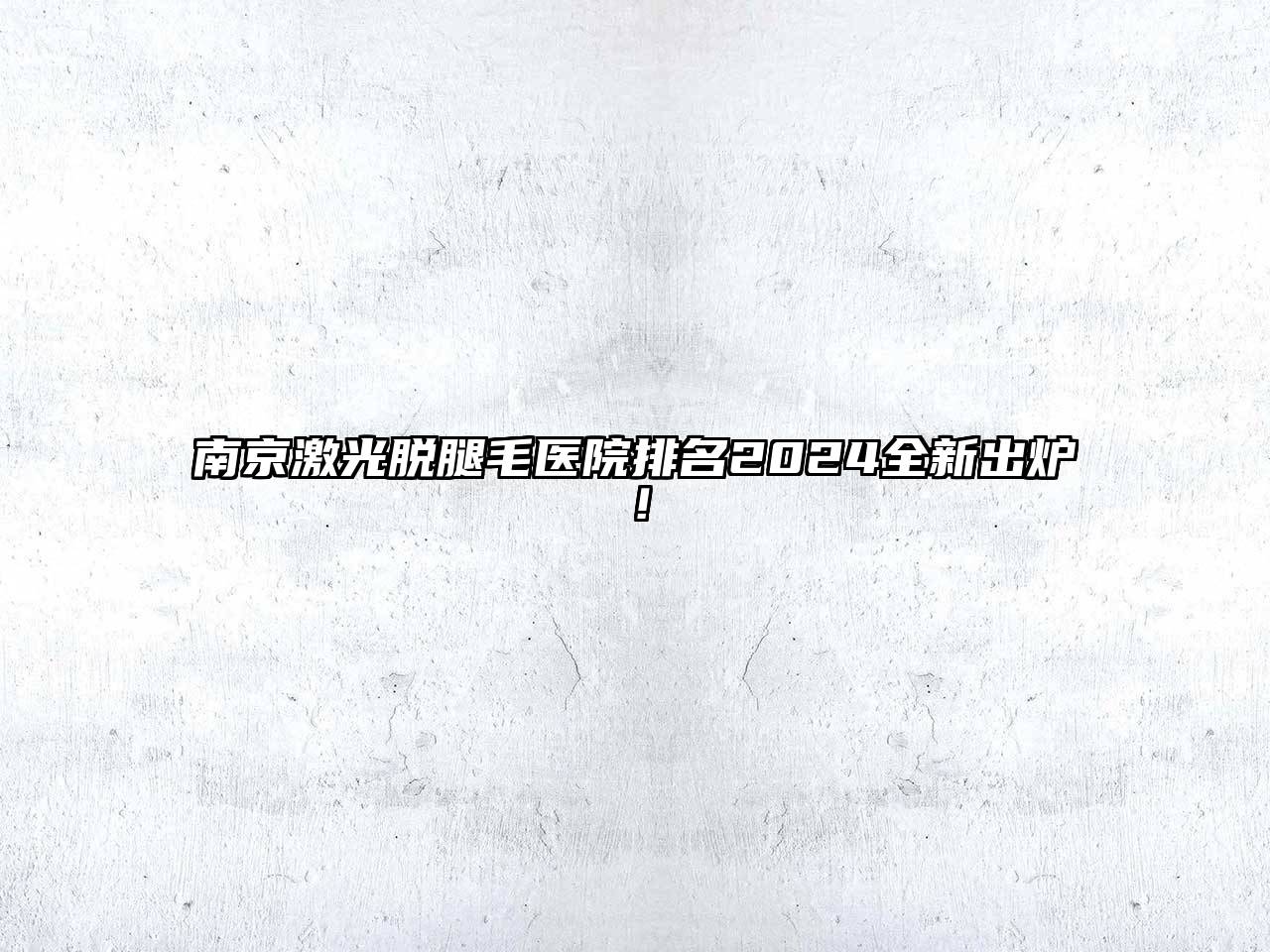 南京激光脱腿毛医院排名2024全新出炉！
