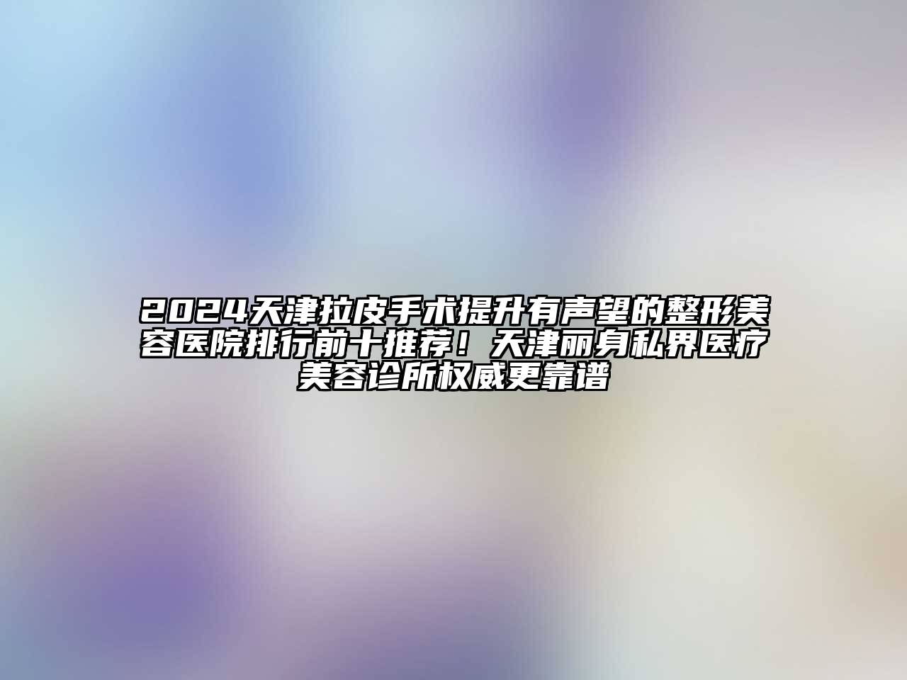 2024天津拉皮手术提升有声望的整形美容医院排行前十推荐！天津丽身私界医疗美容诊所权威更靠谱