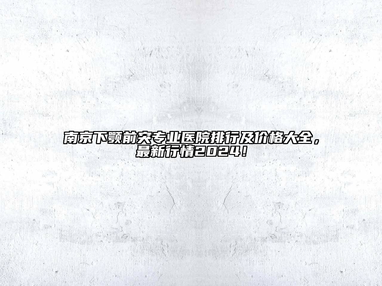 南京下颚前突专业医院排行及价格大全，最新行情2024！
