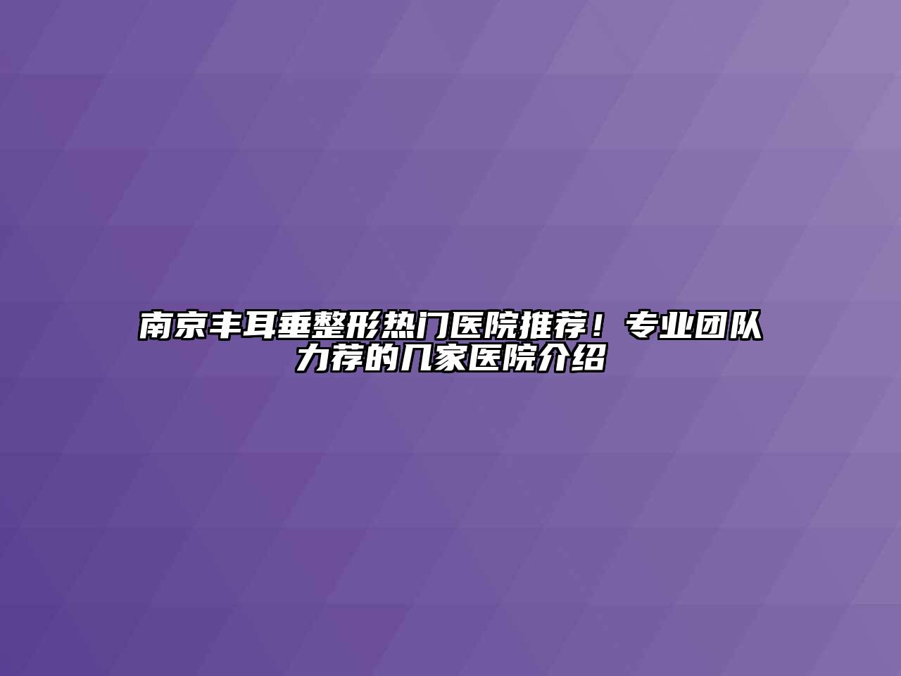南京丰耳垂整形热门医院推荐！专业团队力荐的几家医院介绍