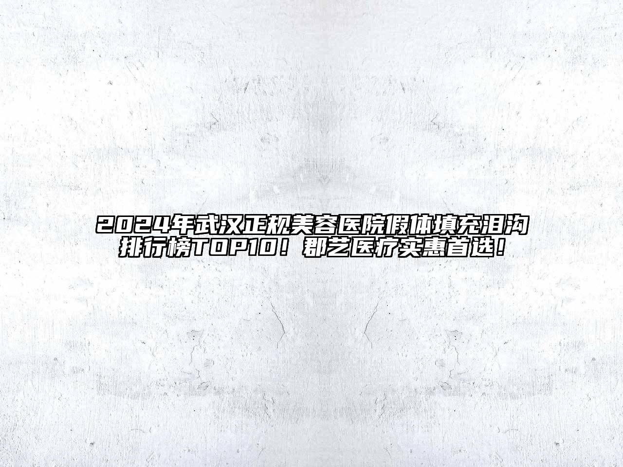 2024年武汉正规美容医院假体填充泪沟排行榜TOP10！郡艺医疗实惠首选！