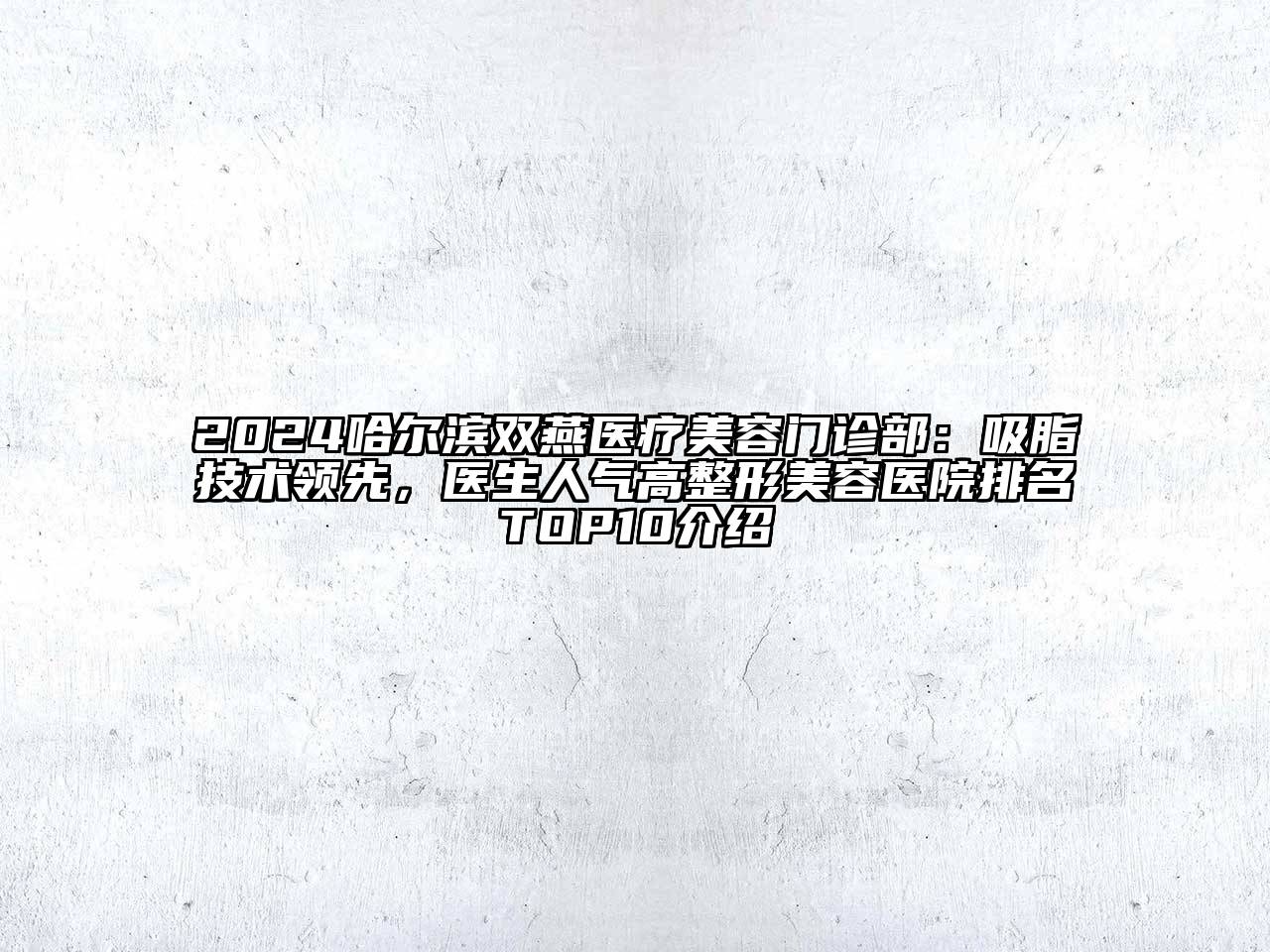 2024哈尔滨双燕医疗美容门诊部：吸脂技术领先，医生人气高整形美容医院排名TOP10介绍
