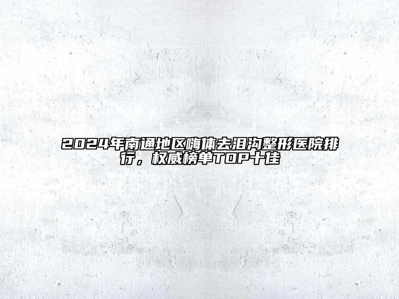 2024年南通地区嗨体去泪沟整形医院排行，权威榜单TOP十佳