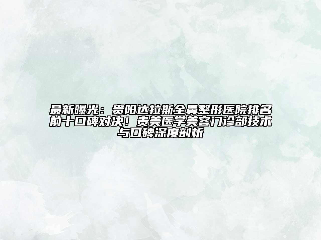 最新曝光：贵阳达拉斯全鼻整形医院排名前十口碑对决！贵美医学美容门诊部技术与口碑深度剖析