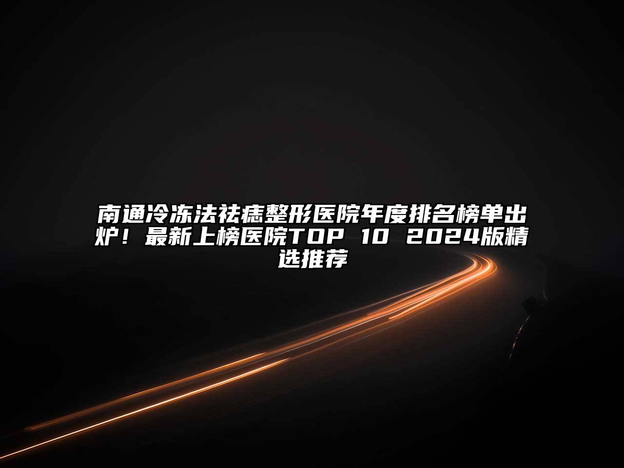 南通冷冻法祛痣整形医院年度排名榜单出炉！最新上榜医院TOP 10 2024版精选推荐