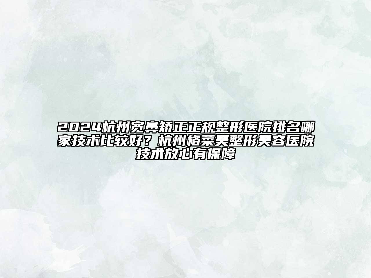 2024杭州宽鼻矫正正规整形医院排名哪家技术比较好？杭州格菜美整形美容医院技术放心有保障