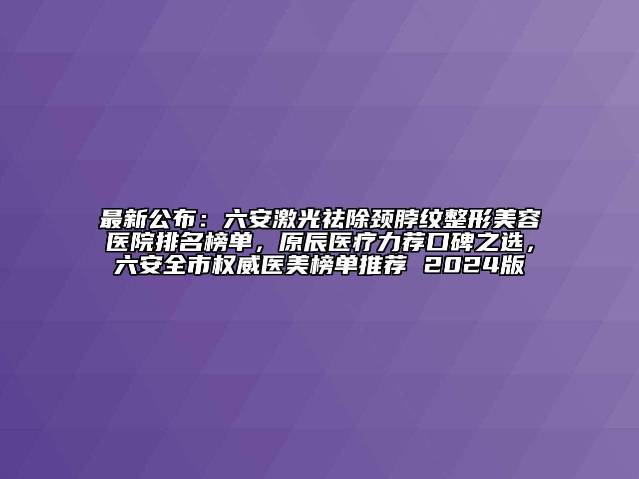 最新公布：六安激光祛除颈脖纹整形美容医院排名榜单，原辰医疗力荐口碑之选，六安全市权威医美榜单推荐 2024版