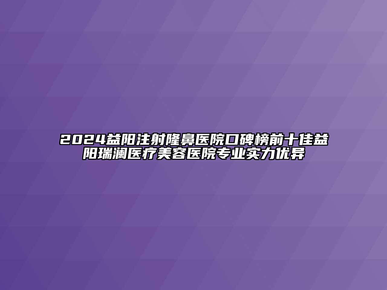 2024益阳注射隆鼻医院口碑榜前十佳益阳瑞澜医疗美容医院专业实力优异