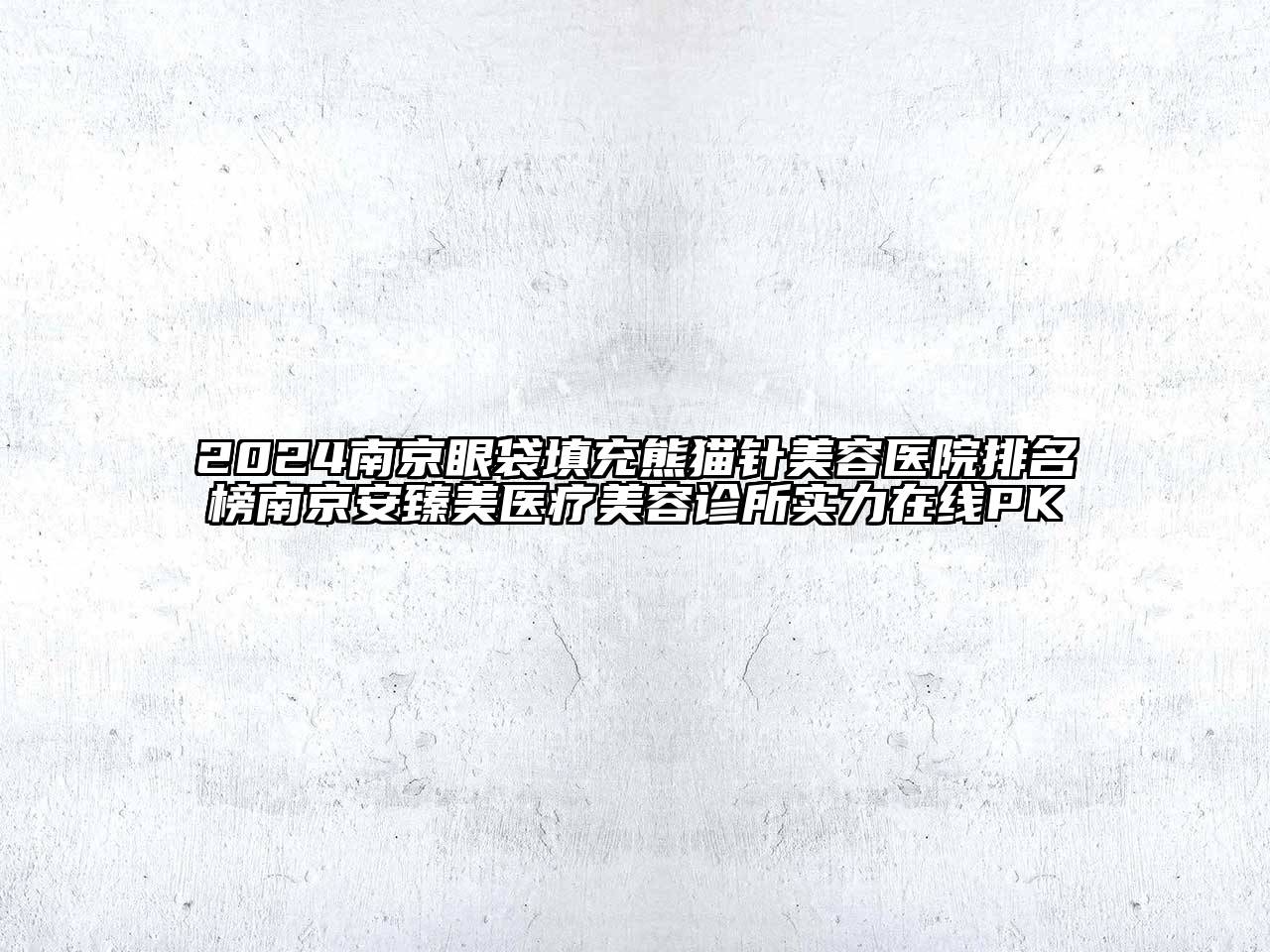 2024南京眼袋填充熊猫针美容医院排名榜南京安臻美医疗美容诊所实力在线PK