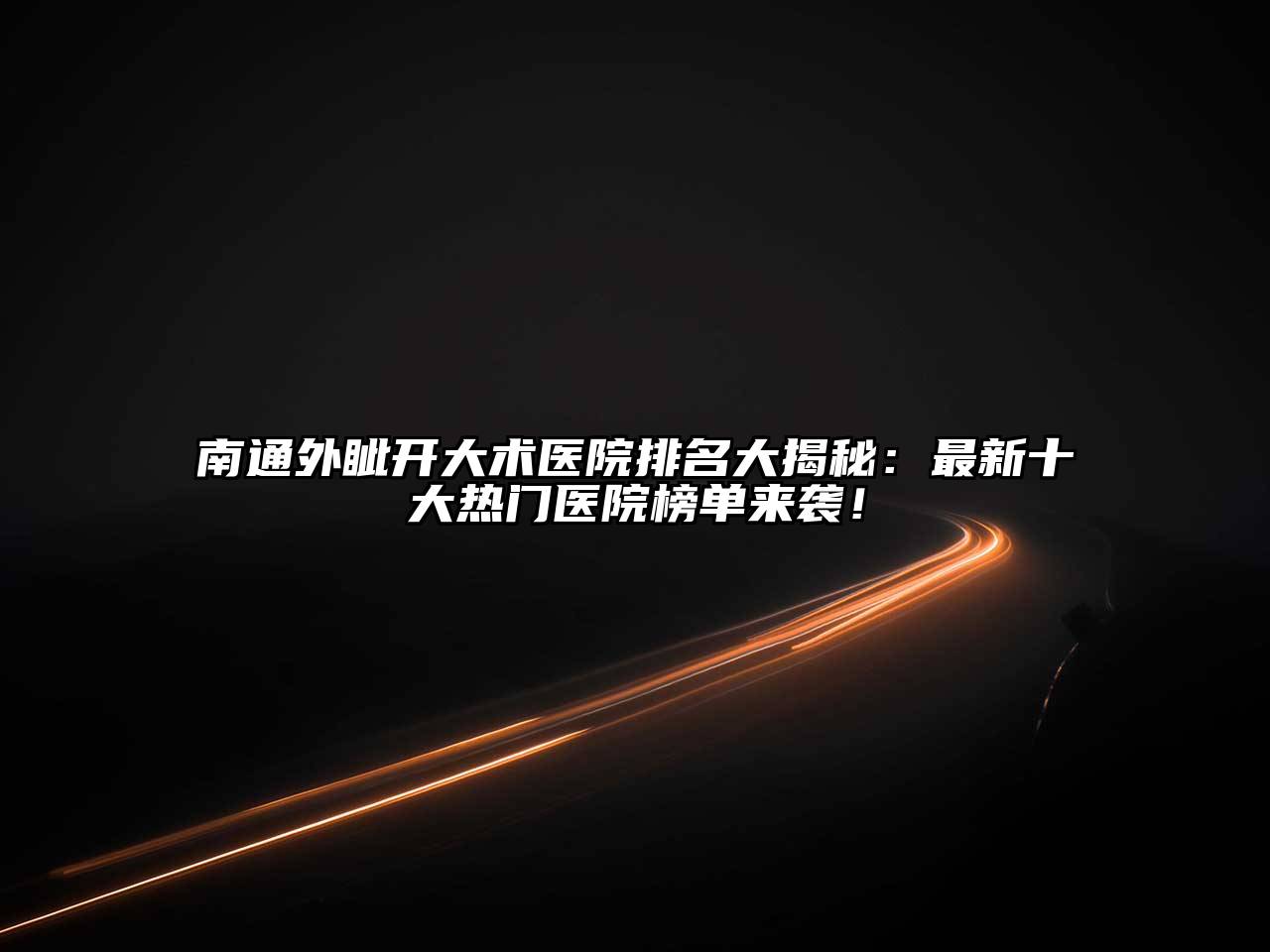南通外眦开大术医院排名大揭秘：最新十大热门医院榜单来袭！