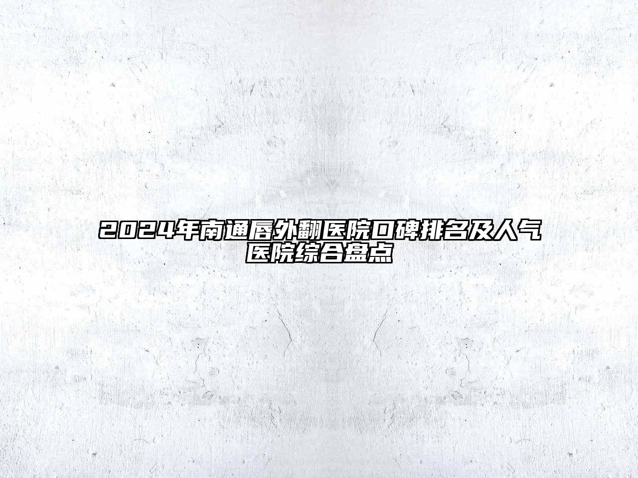 2024年南通唇外翻医院口碑排名及人气医院综合盘点