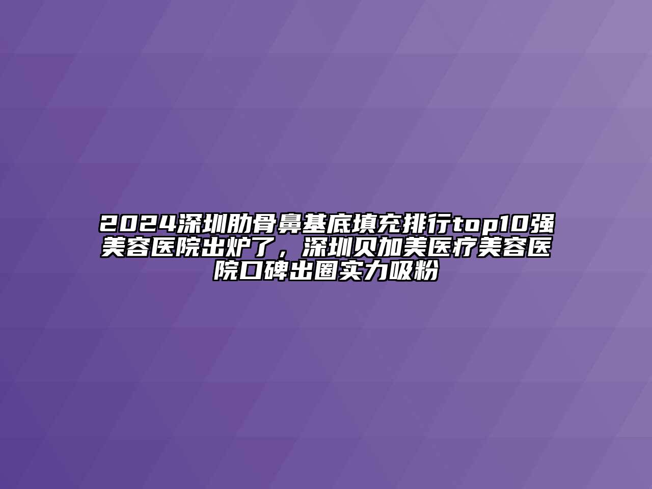 2024深圳肋骨鼻基底填充排行top10强美容医院出炉了，深圳贝加美医疗美容医院口碑出圈实力吸粉
