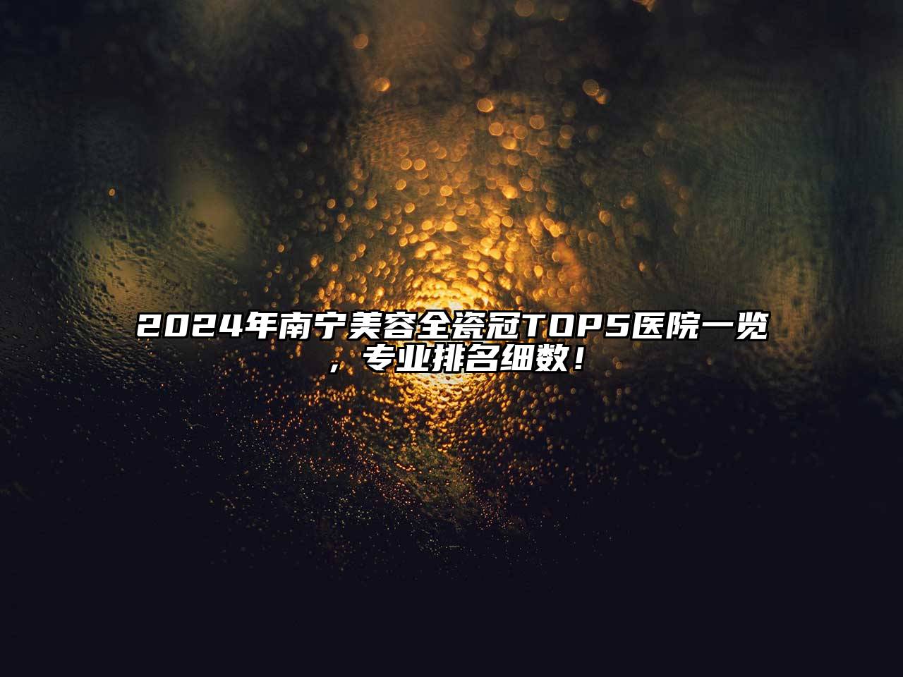 2024年南宁美容全瓷冠TOP5医院一览，专业排名细数！