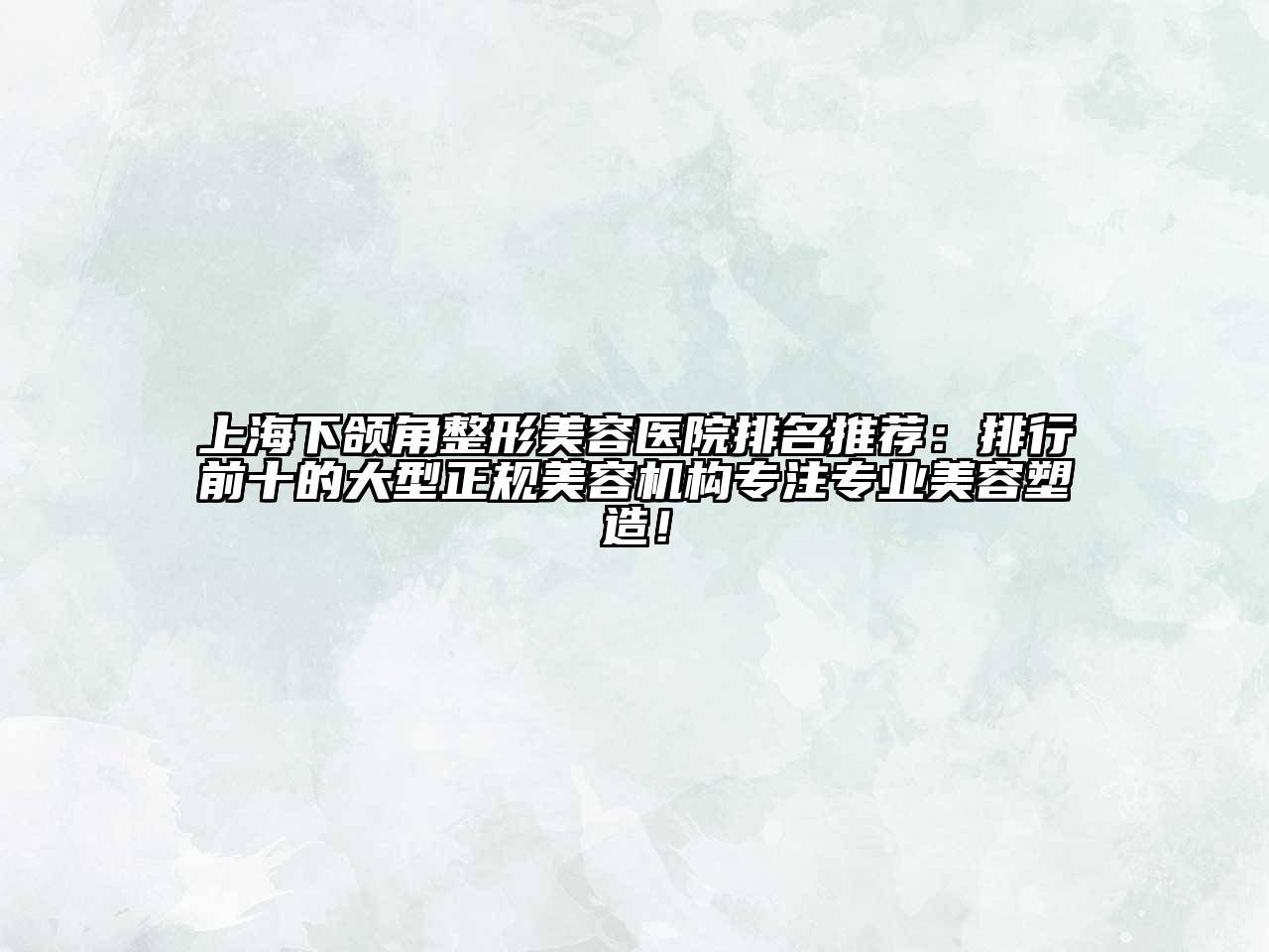 上海下颌角整形美容医院排名推荐：排行前十的大型正规美容机构专注专业美容塑造！