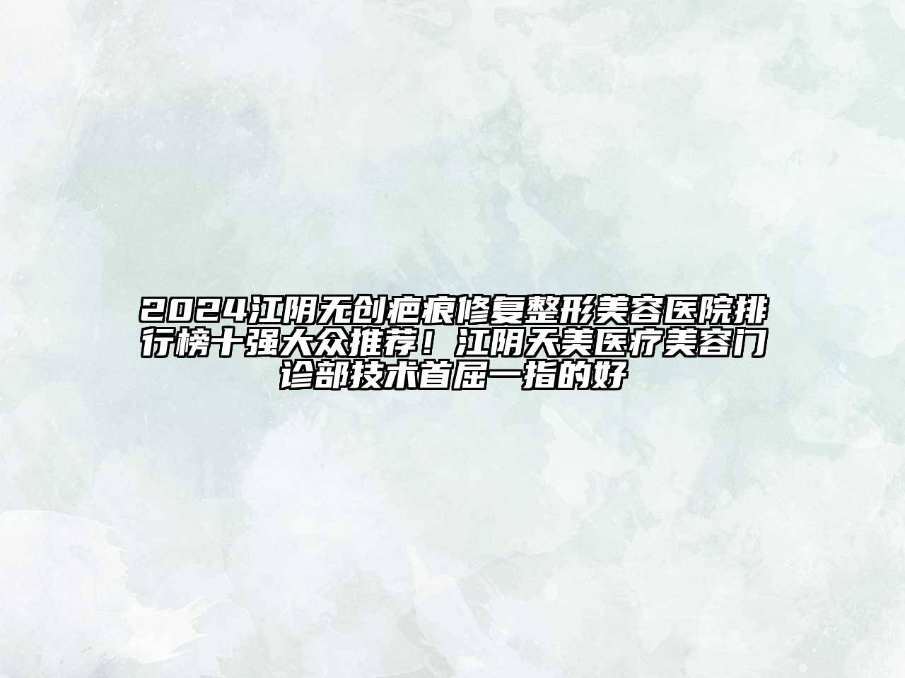 2024江阴无创疤痕修复整形美容医院排行榜十强大众推荐！江阴天美医疗美容门诊部技术首屈一指的好
