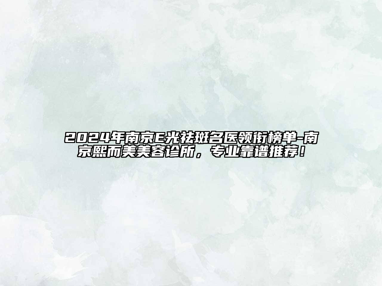 2024年南京E光祛斑名医领衔榜单-南京熙而美美容诊所，专业靠谱推荐！