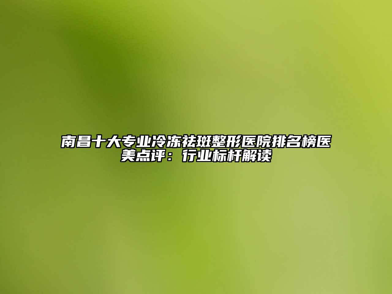 南昌十大专业冷冻祛斑整形医院排名榜医美点评：行业标杆解读