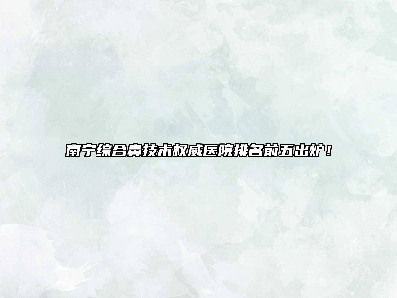 南宁综合鼻技术权威医院排名前五出炉！