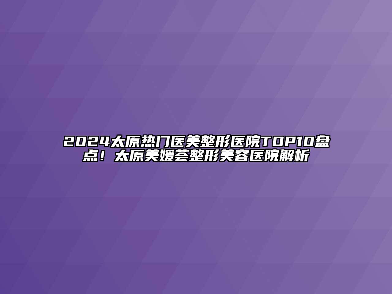 2024太原热门医美整形医院TOP10盘点！太原美媛荟整形美容医院解析