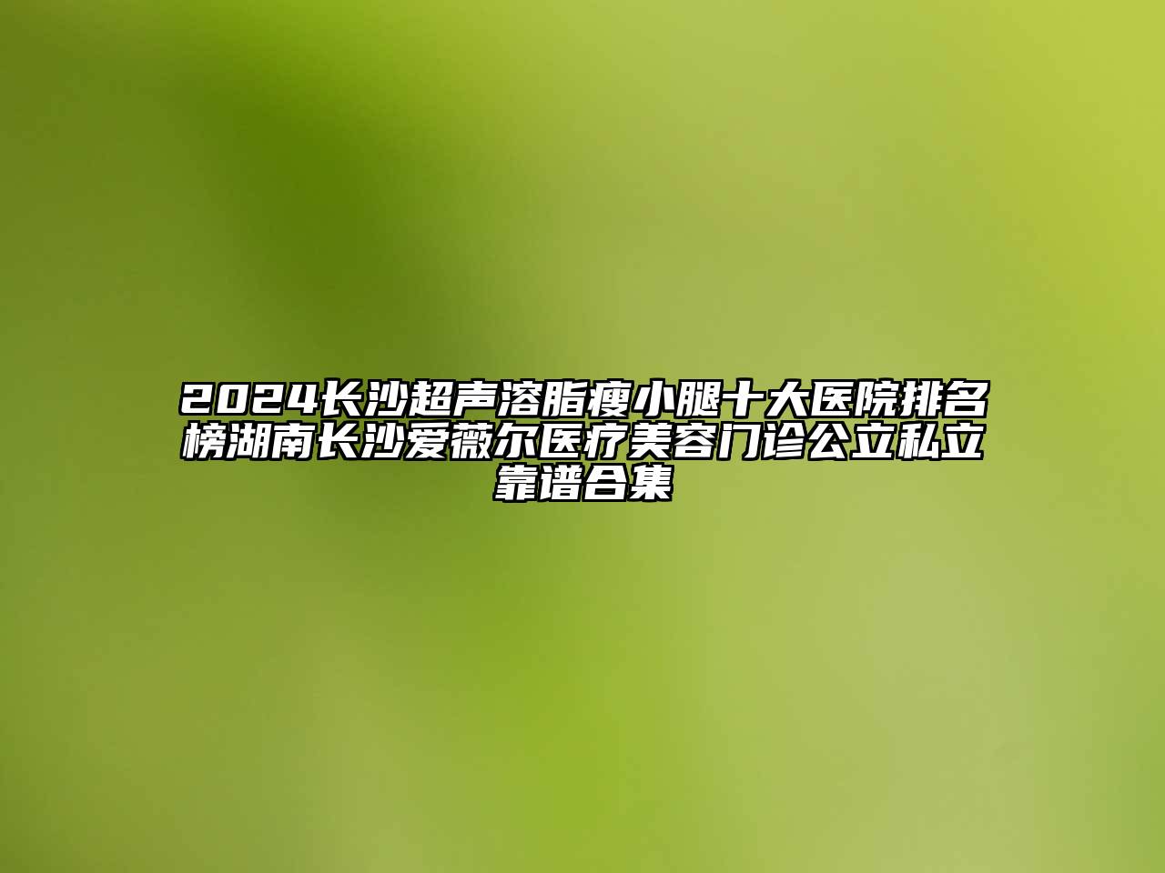 2024长沙超声溶脂瘦小腿十大医院排名榜湖南长沙爱薇尔医疗美容门诊公立私立靠谱合集