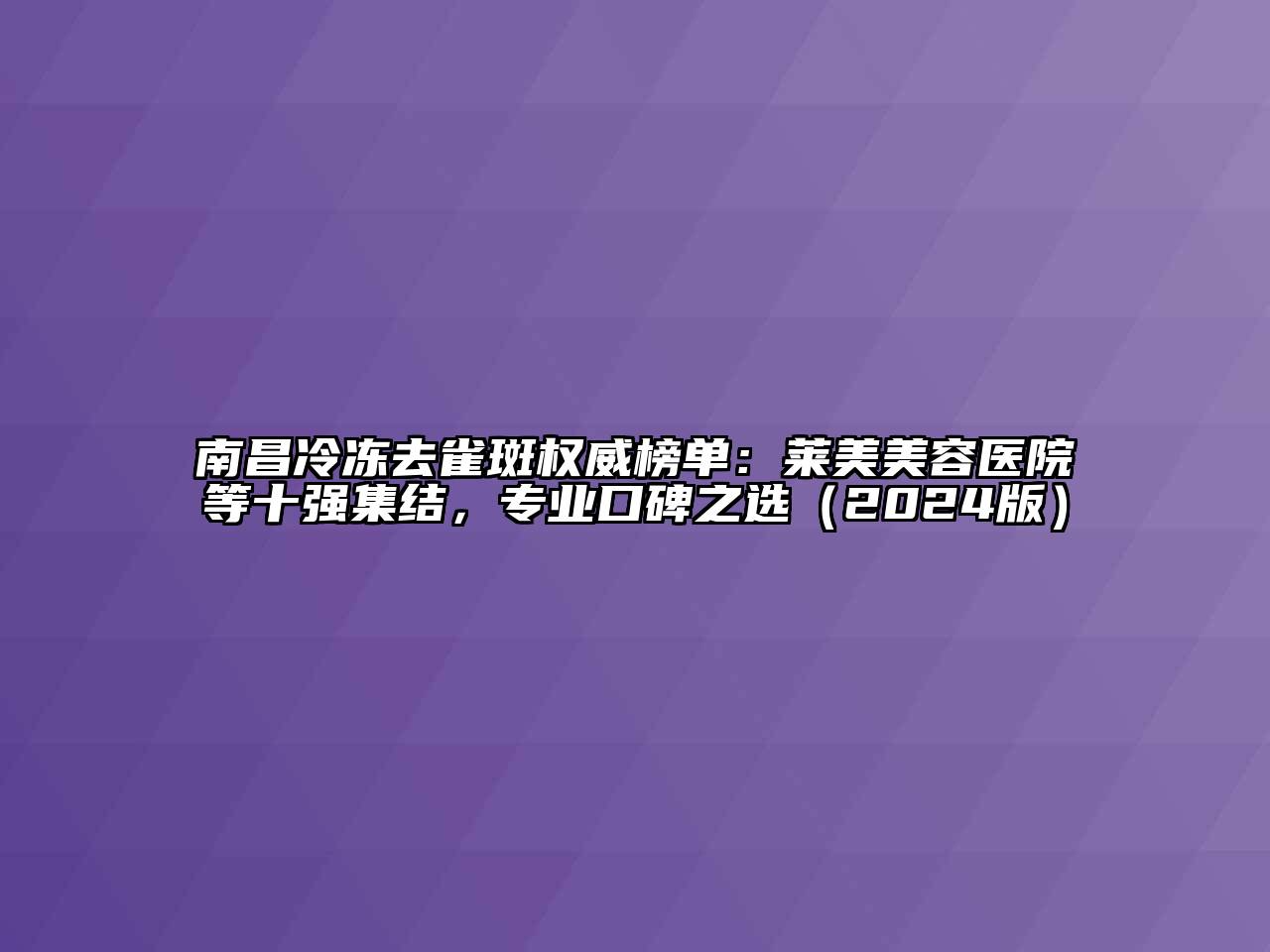 南昌冷冻去雀斑权威榜单：莱美美容医院等十强集结，专业口碑之选（2024版）