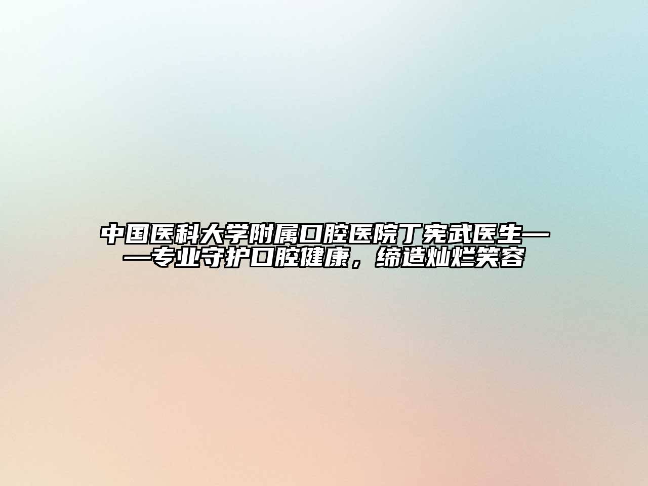 中国医科大学附属口腔医院丁宪武医生——专业守护口腔健康，缔造灿烂笑容