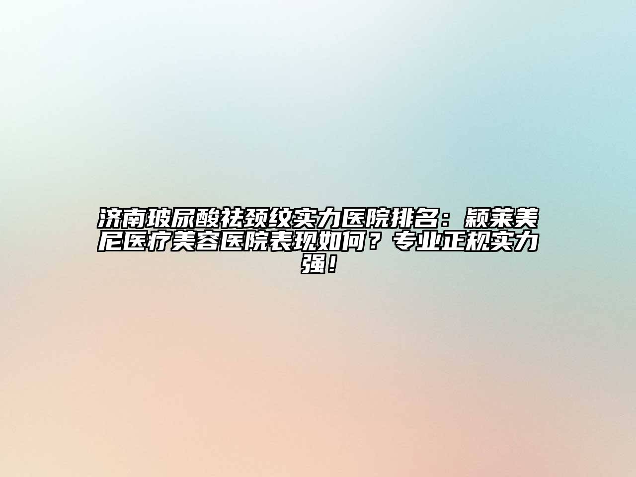 济南玻尿酸祛颈纹实力医院排名：颖莱美尼医疗美容医院表现如何？专业正规实力强！