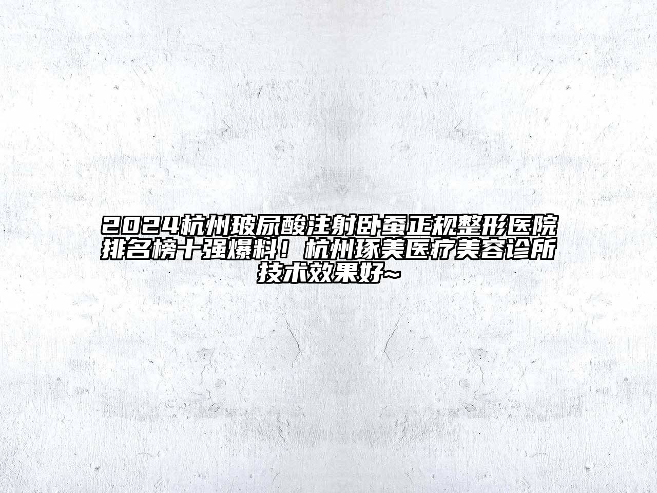 2024杭州玻尿酸注射卧蚕正规整形医院排名榜十强爆料！杭州琢美医疗美容诊所技术效果好~