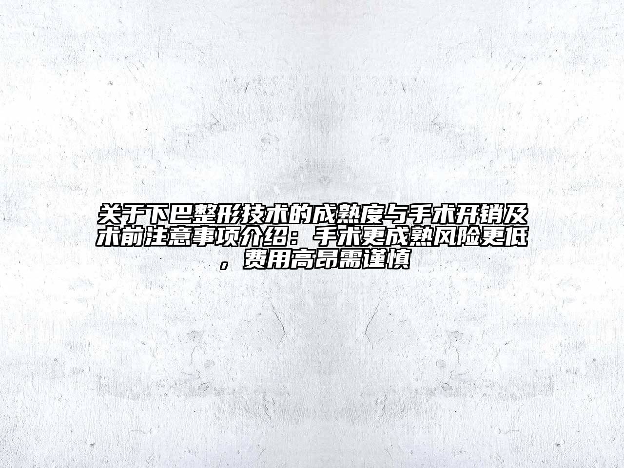 关于下巴整形技术的成熟度与手术开销及术前注意事项介绍：手术更成熟风险更低，费用高昂需谨慎