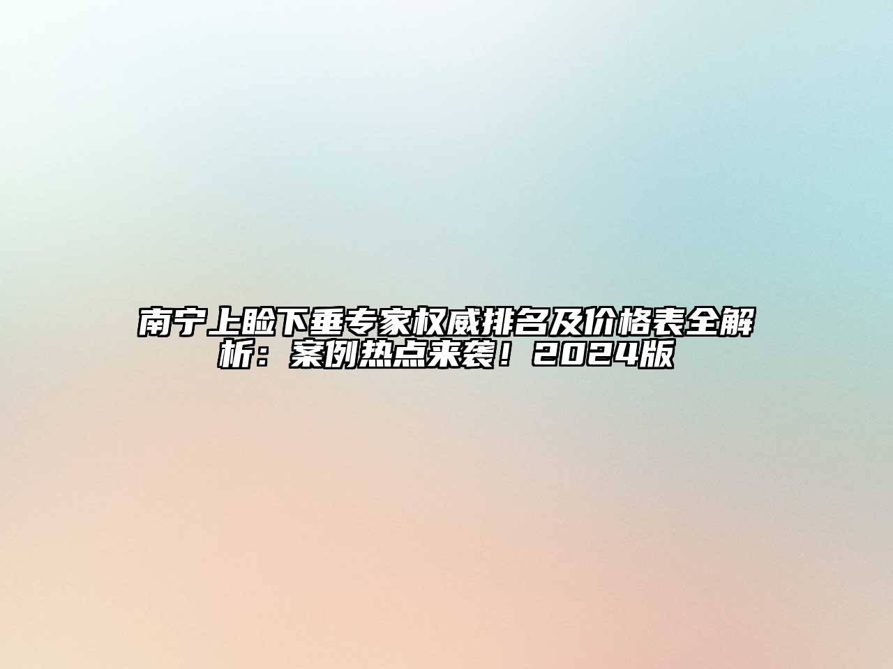 南宁上睑下垂专家权威排名及价格表全解析：案例热点来袭！2024版