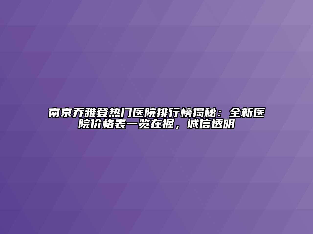 南京乔雅登热门医院排行榜揭秘：全新医院价格表一览在握，诚信透明