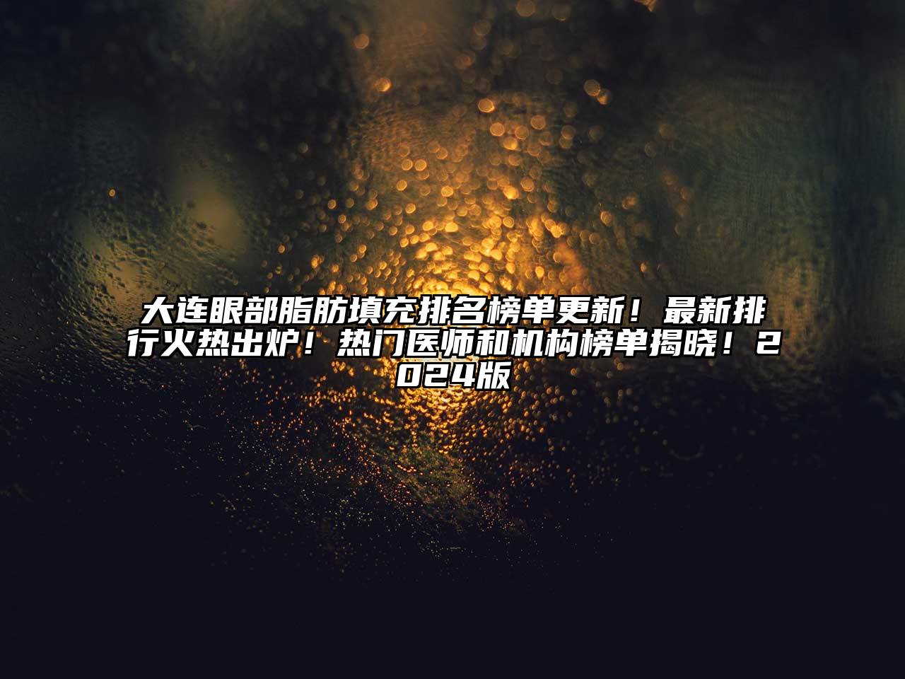 大连眼部脂肪填充排名榜单更新！最新排行火热出炉！热门医师和机构榜单揭晓！2024版