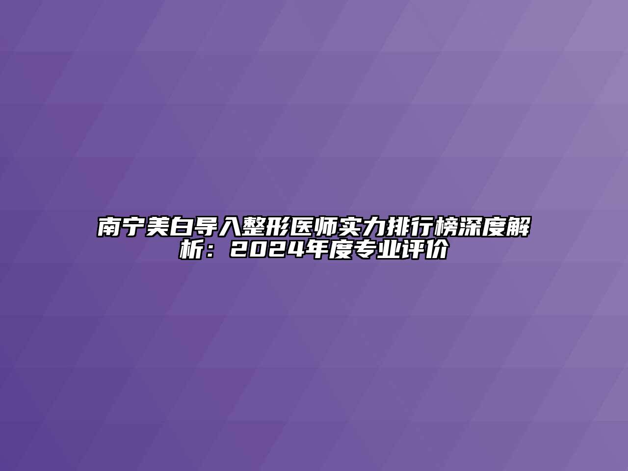 南宁美白导入整形医师实力排行榜深度解析：2024年度专业评价