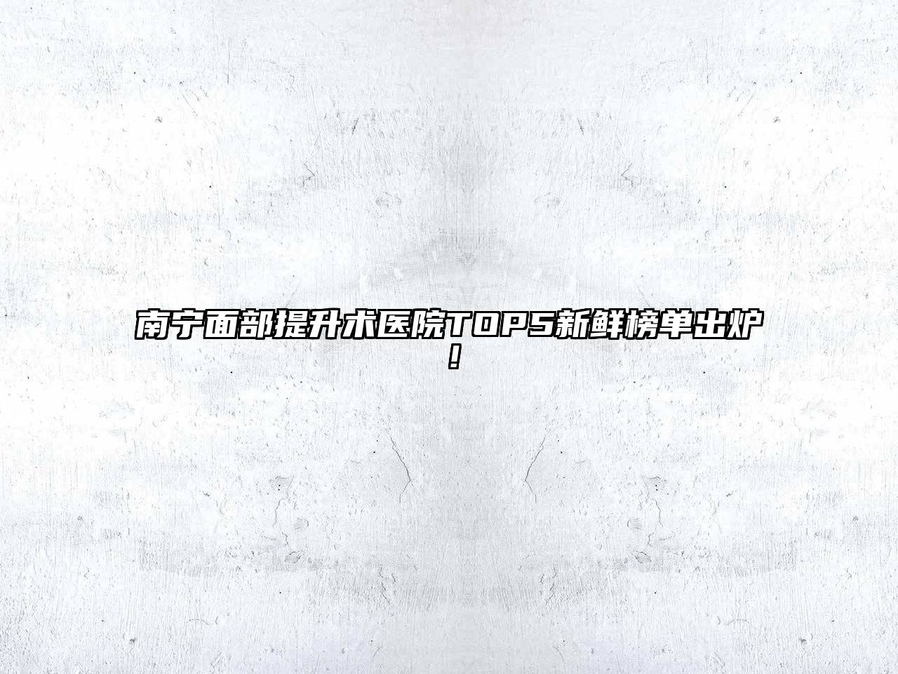 南宁面部提升术医院TOP5新鲜榜单出炉！