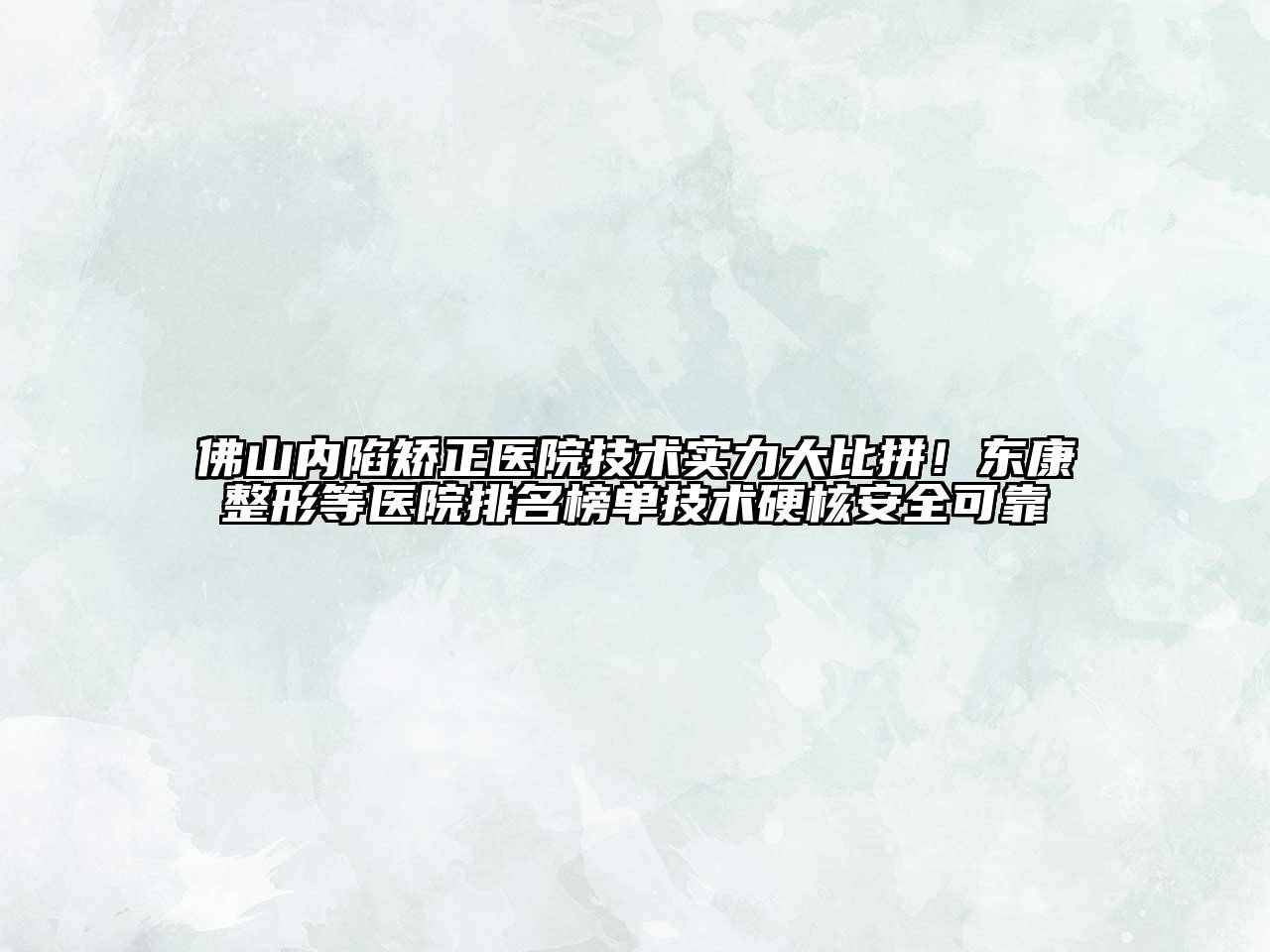 佛山内陷矫正医院技术实力大比拼！东康整形等医院排名榜单技术硬核安全可靠
