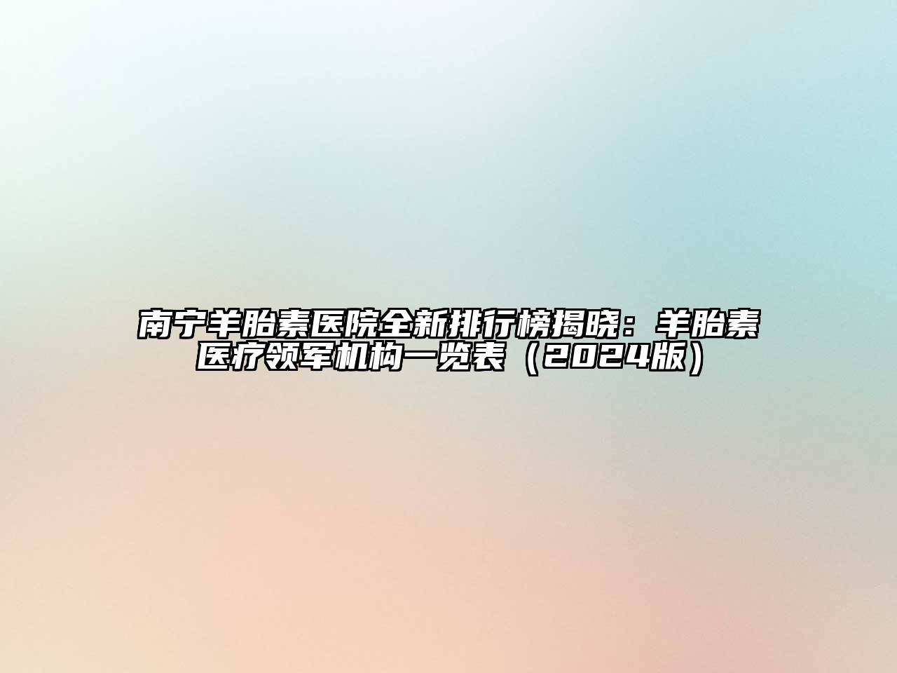 南宁羊胎素医院全新排行榜揭晓：羊胎素医疗领军机构一览表（2024版）