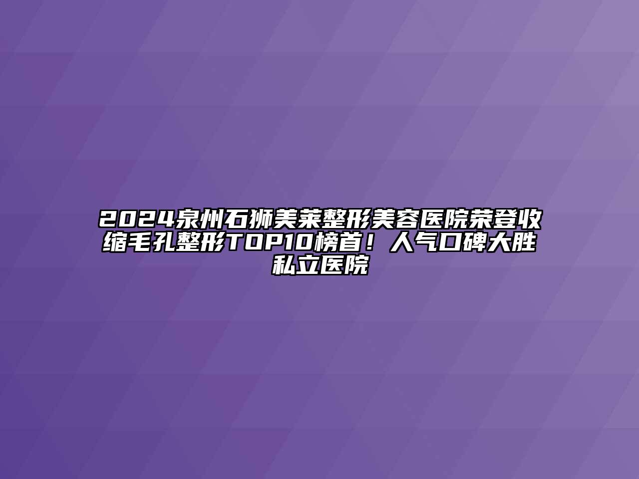 2024泉州石狮美莱整形美容医院荣登收缩毛孔整形TOP10榜首！人气口碑大胜私立医院