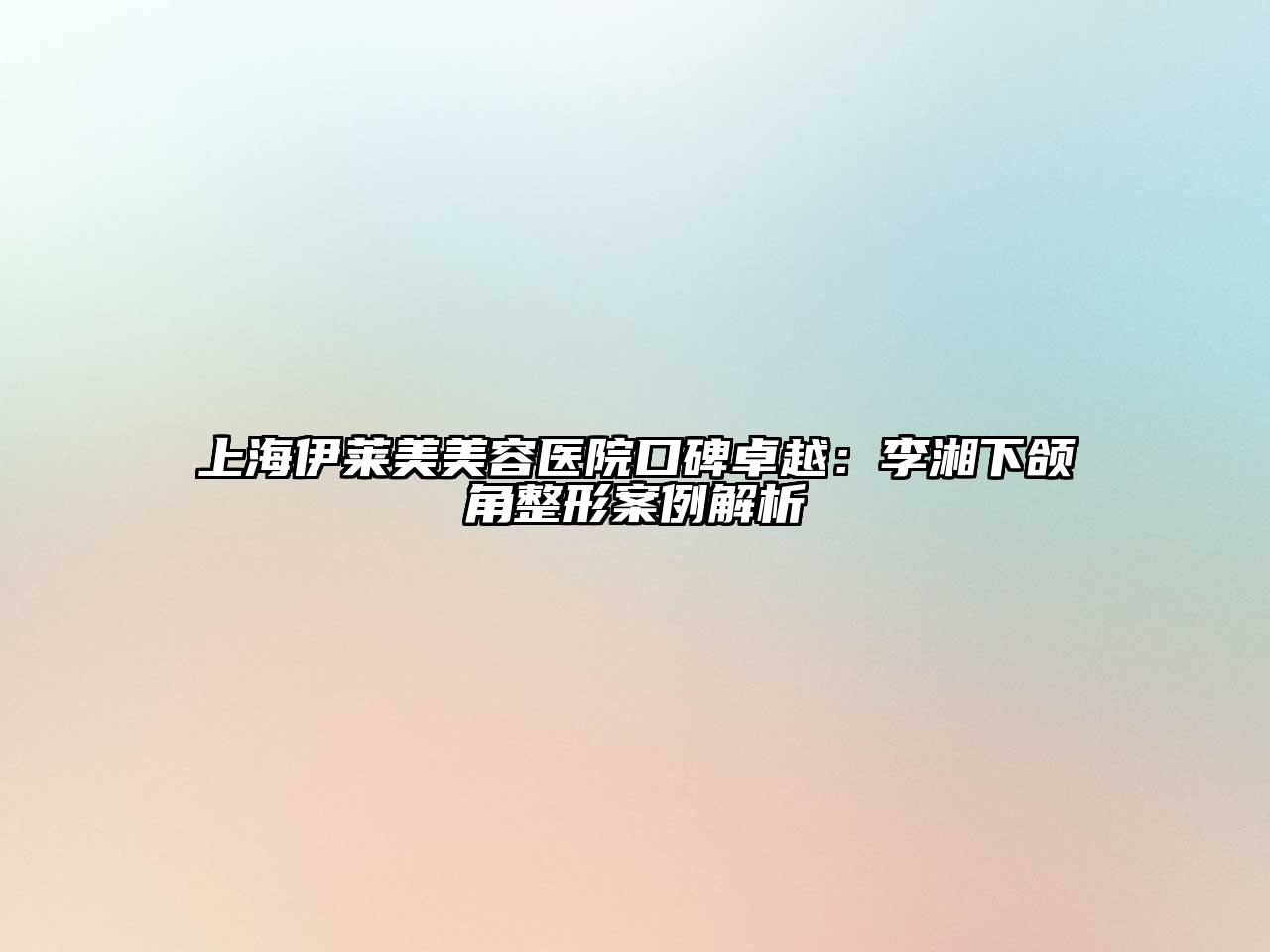 上海伊莱美美容医院口碑卓越：李湘下颌角整形案例解析